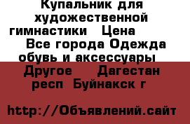 Купальник для художественной гимнастики › Цена ­ 16 000 - Все города Одежда, обувь и аксессуары » Другое   . Дагестан респ.,Буйнакск г.